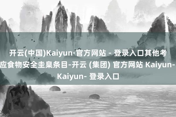 开云(中国)Kaiyun·官方网站 - 登录入口其他考试技俩顺应食物安全圭臬条目-开云 (集团) 官方网站 Kaiyun- 登录入口