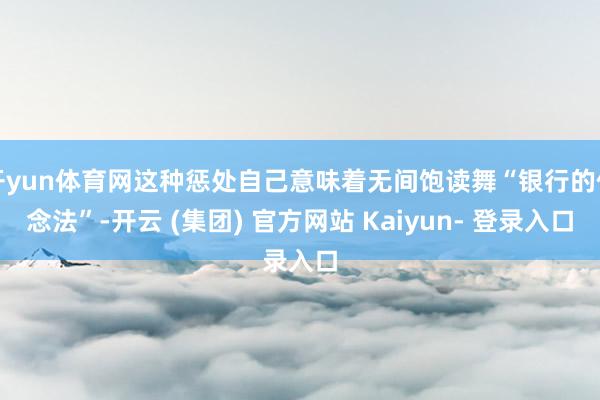 开yun体育网这种惩处自己意味着无间饱读舞“银行的作念法”-开云 (集团) 官方网站 Kaiyun- 登录入口