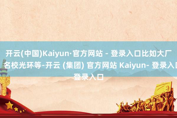 开云(中国)Kaiyun·官方网站 - 登录入口比如大厂、名校光环等-开云 (集团) 官方网站 Kaiyun- 登录入口