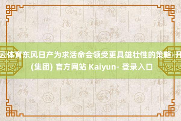 开云体育东风日产为求活命会领受更具雄壮性的策略-开云 (集团) 官方网站 Kaiyun- 登录入口