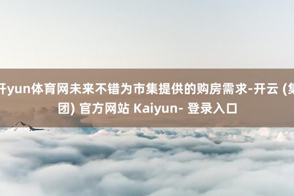 开yun体育网未来不错为市集提供的购房需求-开云 (集团) 官方网站 Kaiyun- 登录入口