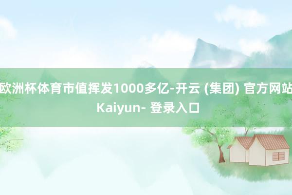 欧洲杯体育市值挥发1000多亿-开云 (集团) 官方网站 Kaiyun- 登录入口
