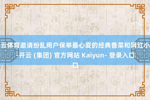 开云体育邀请纷乱用户保举最心爱的经典鲁菜和网红小吃-开云 (集团) 官方网站 Kaiyun- 登录入口