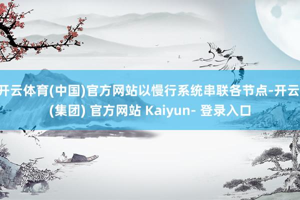 开云体育(中国)官方网站以慢行系统串联各节点-开云 (集团) 官方网站 Kaiyun- 登录入口