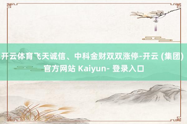 开云体育飞天诚信、中科金财双双涨停-开云 (集团) 官方网站 Kaiyun- 登录入口