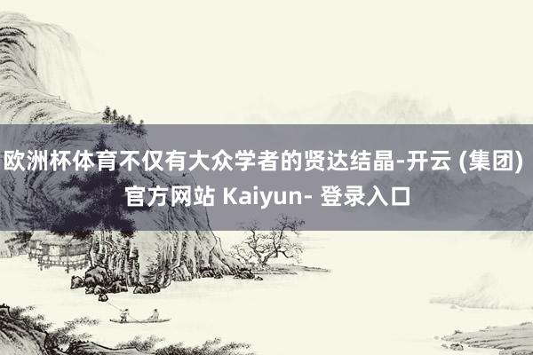 欧洲杯体育不仅有大众学者的贤达结晶-开云 (集团) 官方网站 Kaiyun- 登录入口