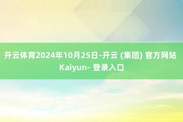 开云体育2024年10月25日-开云 (集团) 官方网站 Kaiyun- 登录入口