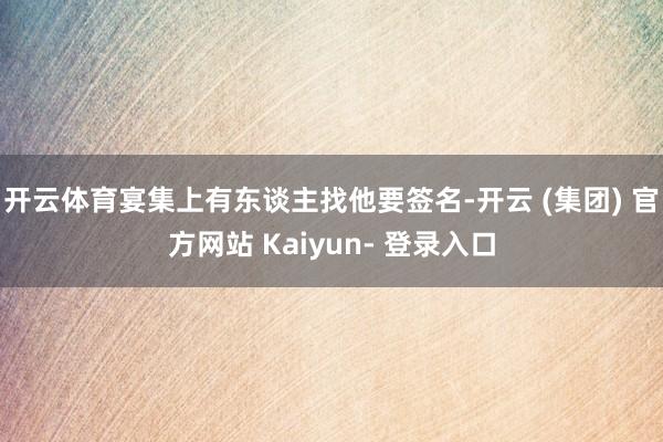 开云体育宴集上有东谈主找他要签名-开云 (集团) 官方网站 Kaiyun- 登录入口