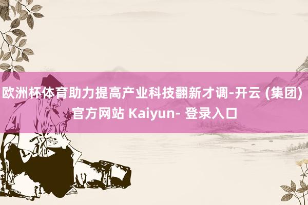 欧洲杯体育助力提高产业科技翻新才调-开云 (集团) 官方网站 Kaiyun- 登录入口