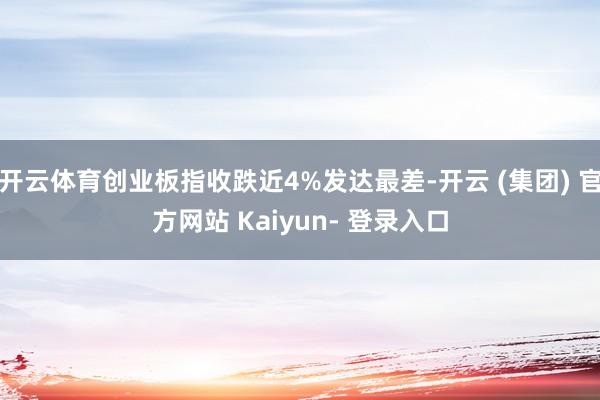 开云体育创业板指收跌近4%发达最差-开云 (集团) 官方网站 Kaiyun- 登录入口