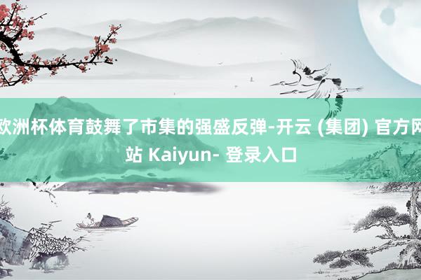 欧洲杯体育鼓舞了市集的强盛反弹-开云 (集团) 官方网站 Kaiyun- 登录入口