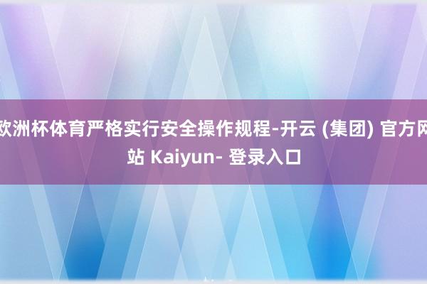 欧洲杯体育严格实行安全操作规程-开云 (集团) 官方网站 Kaiyun- 登录入口
