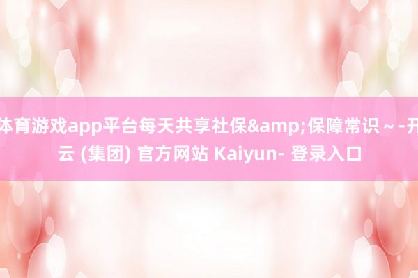 体育游戏app平台每天共享社保&保障常识～-开云 (集团) 官方网站 Kaiyun- 登录入口