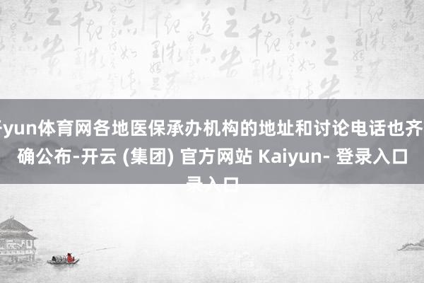 开yun体育网各地医保承办机构的地址和讨论电话也齐明确公布-开云 (集团) 官方网站 Kaiyun- 登录入口