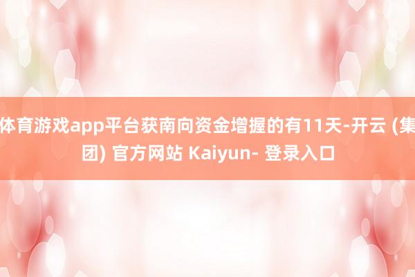 体育游戏app平台获南向资金增握的有11天-开云 (集团) 官方网站 Kaiyun- 登录入口