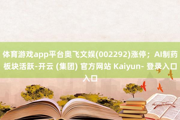 体育游戏app平台奥飞文娱(002292)涨停；AI制药板块活跃-开云 (集团) 官方网站 Kaiyun- 登录入口