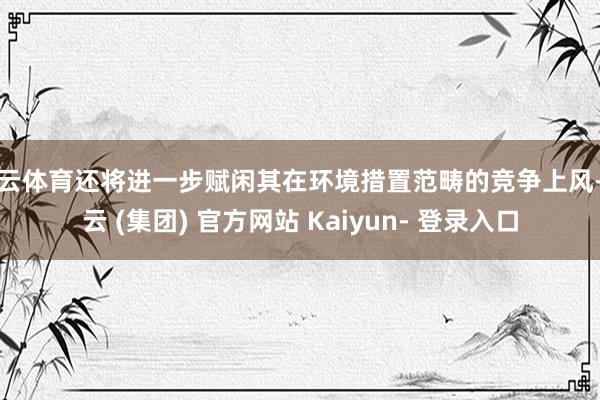 开云体育还将进一步赋闲其在环境措置范畴的竞争上风-开云 (集团) 官方网站 Kaiyun- 登录入口