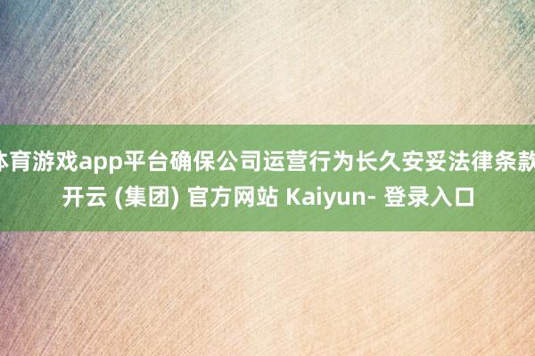 体育游戏app平台确保公司运营行为长久安妥法律条款-开云 (集团) 官方网站 Kaiyun- 登录入口