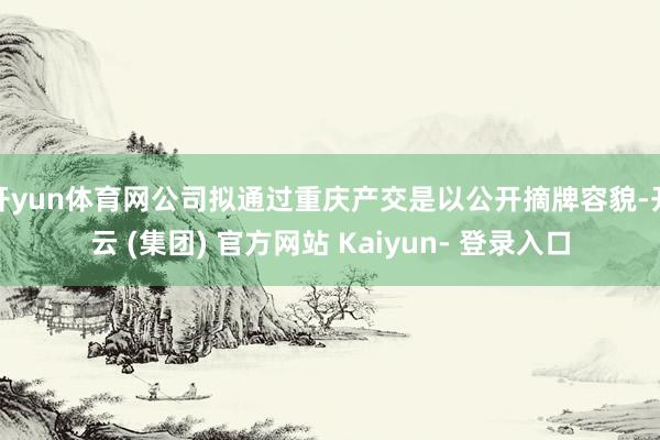 开yun体育网公司拟通过重庆产交是以公开摘牌容貌-开云 (集团) 官方网站 Kaiyun- 登录入口