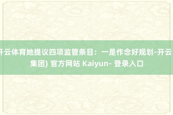 开云体育她提议四项监管条目：一是作念好规划-开云 (集团) 官方网站 Kaiyun- 登录入口