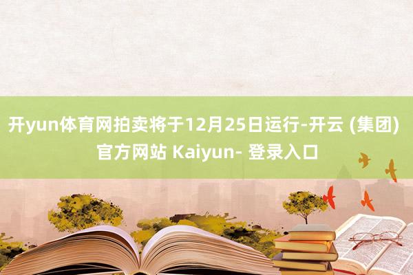 开yun体育网拍卖将于12月25日运行-开云 (集团) 官方网站 Kaiyun- 登录入口