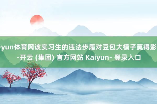开yun体育网该实习生的违法步履对豆包大模子莫得影响-开云 (集团) 官方网站 Kaiyun- 登录入口