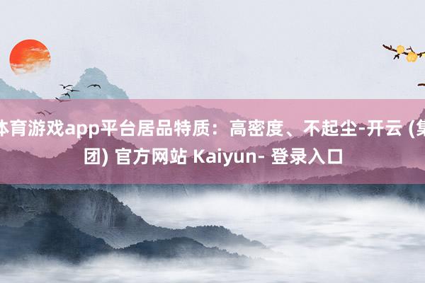 体育游戏app平台居品特质：高密度、不起尘-开云 (集团) 官方网站 Kaiyun- 登录入口