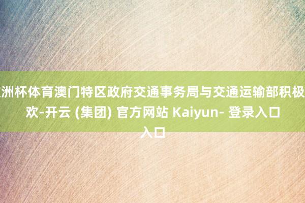 欧洲杯体育澳门特区政府交通事务局与交通运输部积极市欢-开云 (集团) 官方网站 Kaiyun- 登录入口