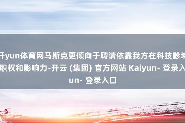 开yun体育网马斯克更倾向于聘请依靠我方在科技畛域的职权和影响力-开云 (集团) 官方网站 Kaiyun- 登录入口