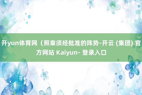 开yun体育网（照章须经批准的阵势-开云 (集团) 官方网站 Kaiyun- 登录入口