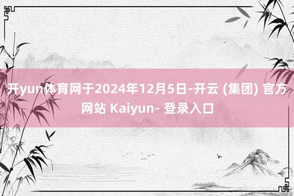 开yun体育网于2024年12月5日-开云 (集团) 官方网站 Kaiyun- 登录入口