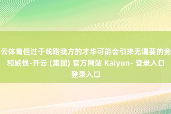 开云体育但过于线路我方的才华可能会引来无谓要的竞争和嫉恨-开云 (集团) 官方网站 Kaiyun- 登录入口