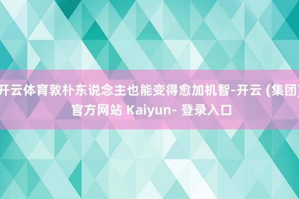 开云体育敦朴东说念主也能变得愈加机智-开云 (集团) 官方网站 Kaiyun- 登录入口