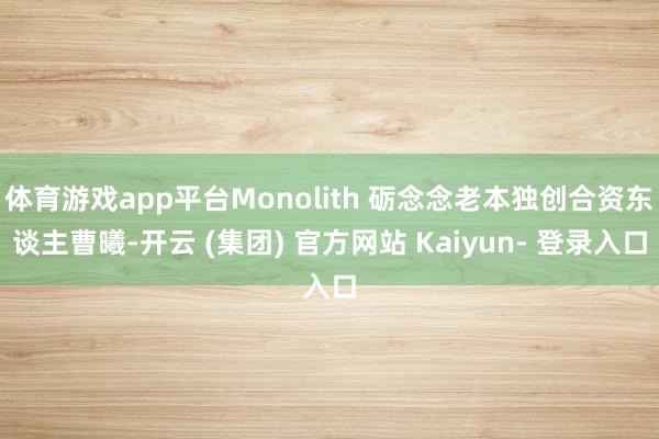 体育游戏app平台Monolith 砺念念老本独创合资东谈主曹曦-开云 (集团) 官方网站 Kaiyun- 登录入口