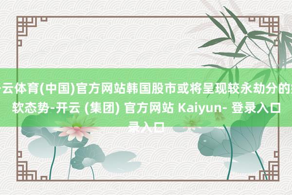 开云体育(中国)官方网站韩国股市或将呈现较永劫分的疲软态势-开云 (集团) 官方网站 Kaiyun- 登录入口