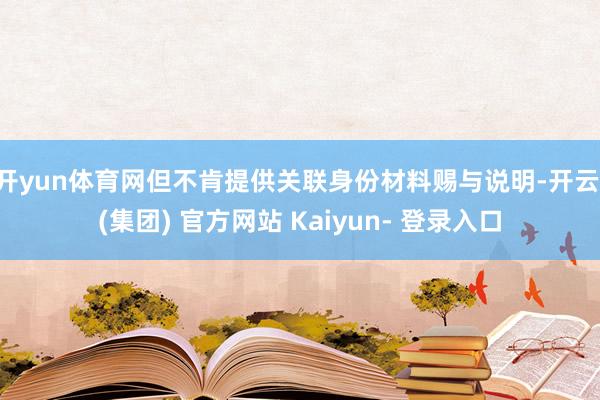开yun体育网但不肯提供关联身份材料赐与说明-开云 (集团) 官方网站 Kaiyun- 登录入口