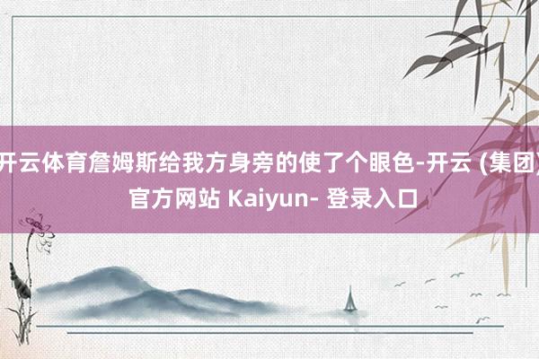 开云体育詹姆斯给我方身旁的使了个眼色-开云 (集团) 官方网站 Kaiyun- 登录入口