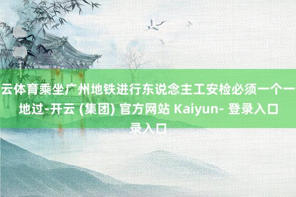 开云体育乘坐广州地铁进行东说念主工安检必须一个一个地过-开云 (集团) 官方网站 Kaiyun- 登录入口
