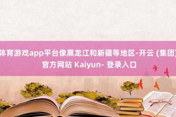 体育游戏app平台像黑龙江和新疆等地区-开云 (集团) 官方网站 Kaiyun- 登录入口