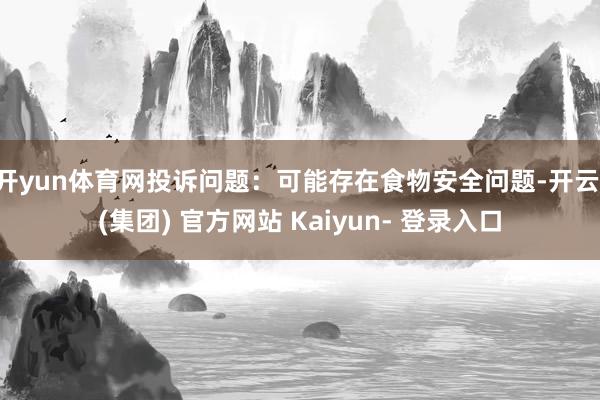 开yun体育网投诉问题：可能存在食物安全问题-开云 (集团) 官方网站 Kaiyun- 登录入口