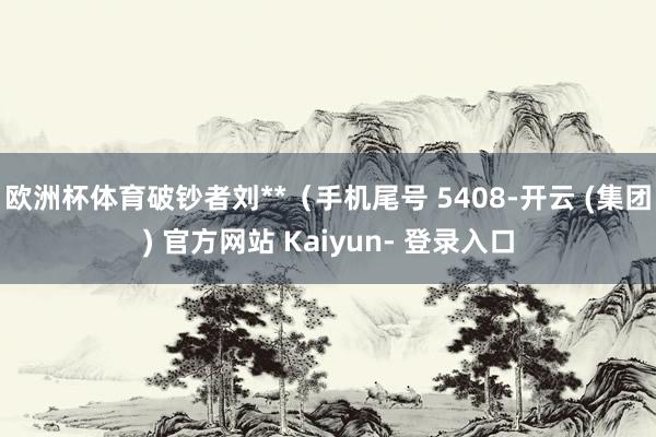欧洲杯体育破钞者刘**（手机尾号 5408-开云 (集团) 官方网站 Kaiyun- 登录入口