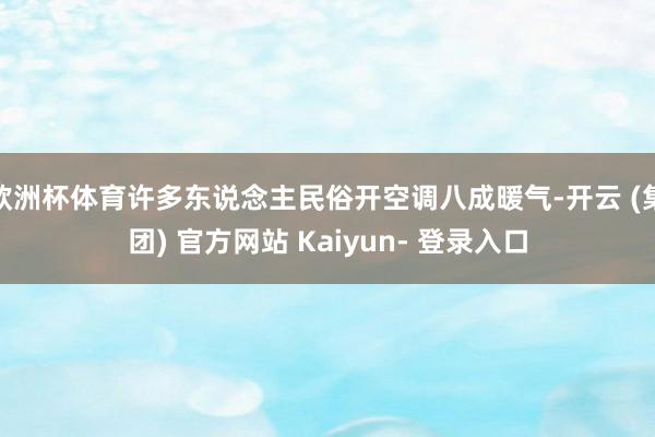 欧洲杯体育许多东说念主民俗开空调八成暖气-开云 (集团) 官方网站 Kaiyun- 登录入口
