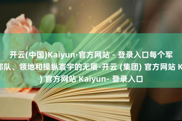 开云(中国)Kaiyun·官方网站 - 登录入口每个军阀王人有我方的部队、领地和操纵寰宇的无餍-开云 (集团) 官方网站 Kaiyun- 登录入口