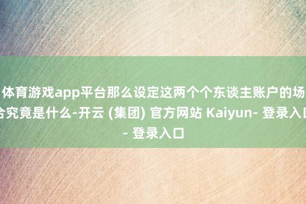 体育游戏app平台　　那么设定这两个个东谈主账户的场合究竟是什么-开云 (集团) 官方网站 Kaiyun- 登录入口