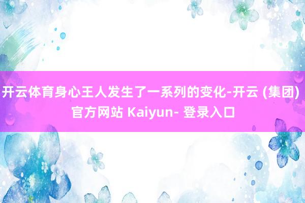 开云体育身心王人发生了一系列的变化-开云 (集团) 官方网站 Kaiyun- 登录入口