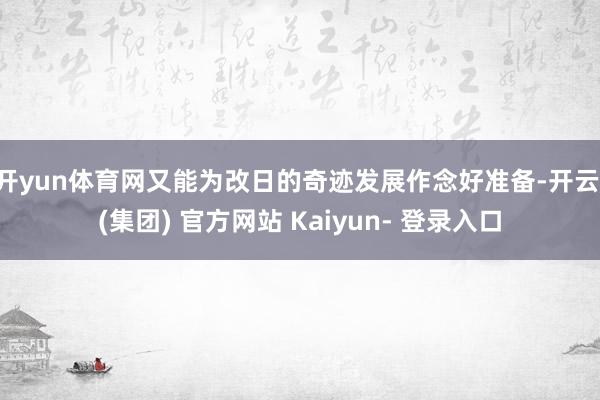 开yun体育网又能为改日的奇迹发展作念好准备-开云 (集团) 官方网站 Kaiyun- 登录入口