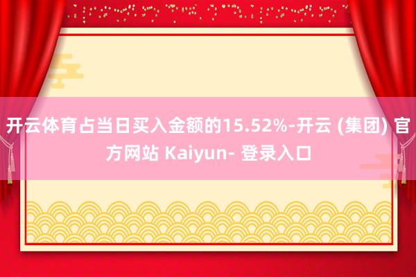 开云体育占当日买入金额的15.52%-开云 (集团) 官方网站 Kaiyun- 登录入口