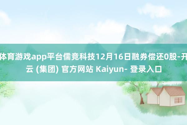 体育游戏app平台儒竞科技12月16日融券偿还0股-开云 (集团) 官方网站 Kaiyun- 登录入口