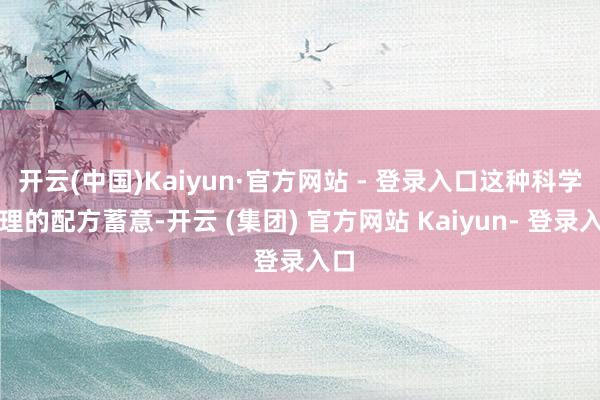 开云(中国)Kaiyun·官方网站 - 登录入口这种科学合理的配方蓄意-开云 (集团) 官方网站 Kaiyun- 登录入口
