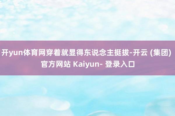 开yun体育网穿着就显得东说念主挺拔-开云 (集团) 官方网站 Kaiyun- 登录入口